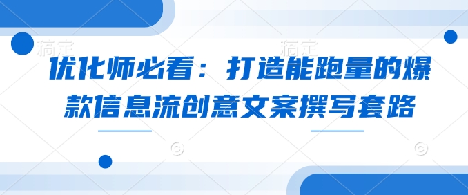 优化师必看：打造能跑量的爆款信息流创意文案撰写套路好创网-专注优质VIP网课 网络创业落地实操课程资源分享 – 每天更新_高质量项目输出好创网