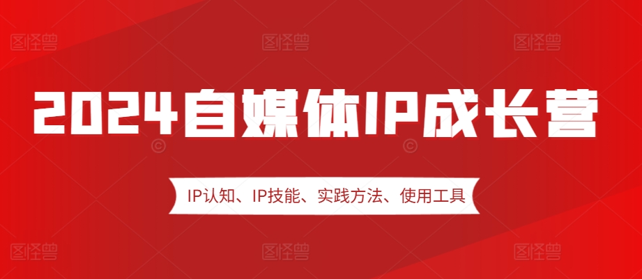 2024自媒体IP成长营，IP认知、IP技能、实践方法、使用工具、嘉宾分享等好创网-专注优质VIP网课 网络创业落地实操课程资源分享 – 每天更新_高质量项目输出好创网