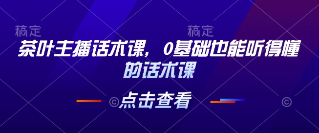 茶叶主播话术课，0基础也能听得懂的话术课好创网-专注优质VIP网课 网络创业落地实操课程资源分享 – 每天更新_高质量项目输出好创网