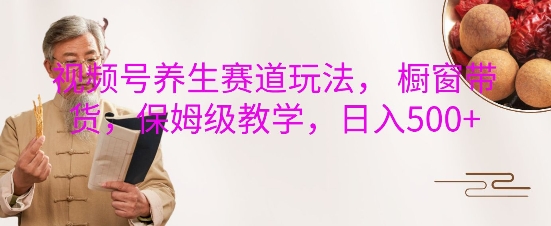 视频号养生赛道玩法， 橱窗带货，保姆级教学，日入5张好创网-专注优质VIP网课 网络创业落地实操课程资源分享 – 每天更新_高质量项目输出好创网
