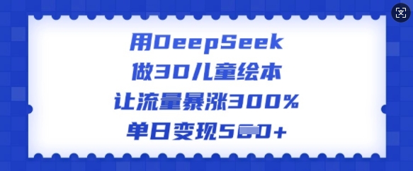 用DeepSeek做3D儿童绘本，让流量暴涨300%，单日变现多张好创网-专注优质VIP网课 网络创业落地实操课程资源分享 – 每天更新_高质量项目输出好创网
