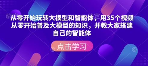 从零开始玩转大模型和智能体，​用35个视频从零开始普及大模型的知识，并教大家搭建自己的智能体好创网-专注优质VIP网课 网络创业落地实操课程资源分享 – 每天更新_高质量项目输出好创网