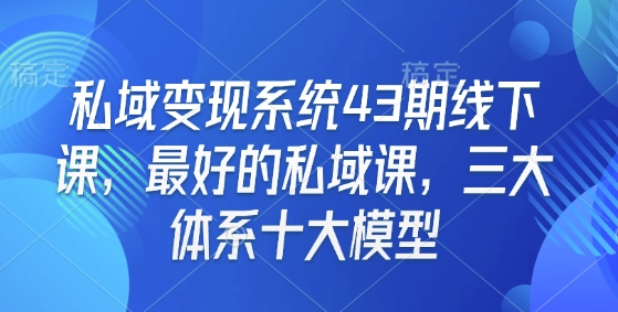 私域变现系统43期线下课，最好的私域课，三大体系十大模型好创网-专注优质VIP网课 网络创业落地实操课程资源分享 – 每天更新_高质量项目输出好创网