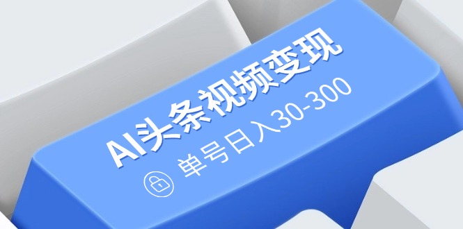 AI头条视频变现：AI原创搬运玩法，无需剪辑，多平台发布，单号日入30-300好创网-专注优质VIP网课 网络创业落地实操课程资源分享 – 每天更新_高质量项目输出好创网