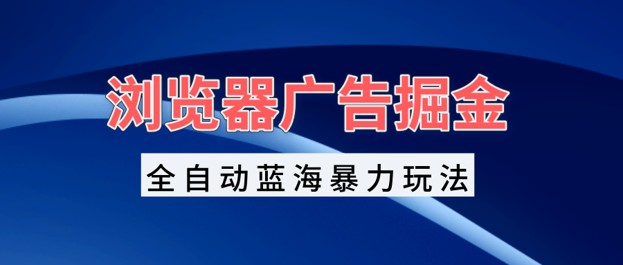 浏览器广告掘金，全自动蓝海暴力玩法，轻松日入1000+矩阵无脑开干好创网-专注优质VIP网课 网络创业落地实操课程资源分享 – 每天更新_高质量项目输出好创网