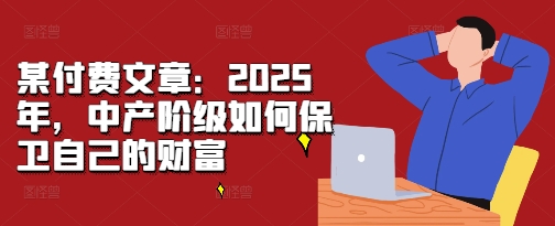 某付费文章：2025年，中产阶级如何保卫自己的财富好创网-专注优质VIP网课 网络创业落地实操课程资源分享 – 每天更新_高质量项目输出好创网