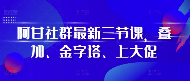 阿甘社群最新三节课，叠加、金字塔、上大促好创网-专注优质VIP网课 网络创业落地实操课程资源分享 – 每天更新_高质量项目输出好创网