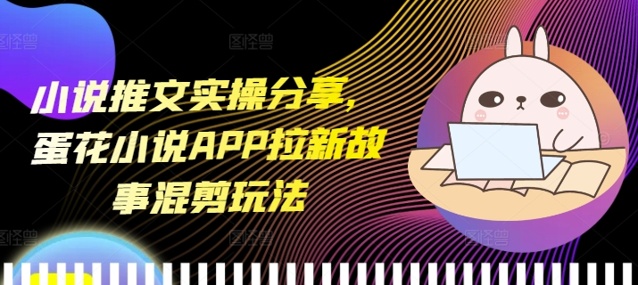 小说推文实操分享，蛋花小说APP拉新故事混剪玩法好创网-专注优质VIP网课 网络创业落地实操课程资源分享 – 每天更新_高质量项目输出好创网