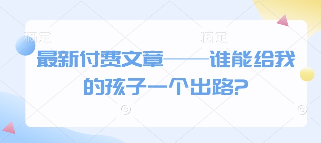 最新付费文章——谁能给我的孩子一个出路?好创网-专注优质VIP网课 网络创业落地实操课程资源分享 – 每天更新_高质量项目输出好创网