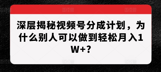 深层揭秘视频号分成计划，为什么别人可以做到轻松月入1W+?好创网-专注优质VIP网课 网络创业落地实操课程资源分享 – 每天更新_高质量项目输出好创网