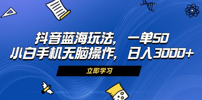 抖音蓝海玩法，一单50，小白手机无脑操作，日入3000+好创网-专注优质VIP网课 网络创业落地实操课程资源分享 – 每天更新_高质量项目输出好创网