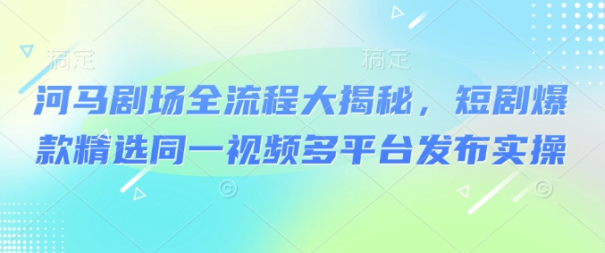 河马剧场全流程大揭秘，短剧爆款精选同一视频多平台发布实操好创网-专注优质VIP网课 网络创业落地实操课程资源分享 – 每天更新_高质量项目输出好创网