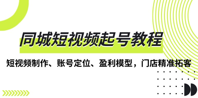 同城短视频起号教程，短视频制作、账号定位、盈利模型，门店精准拓客好创网-专注优质VIP网课 网络创业落地实操课程资源分享 – 每天更新_高质量项目输出好创网