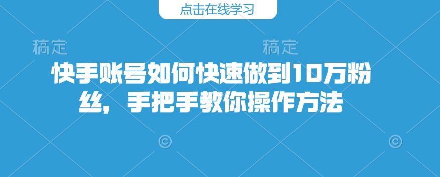 快手账号如何快速做到10万粉丝，手把手教你操作方法好创网-专注优质VIP网课 网络创业落地实操课程资源分享 – 每天更新_高质量项目输出好创网