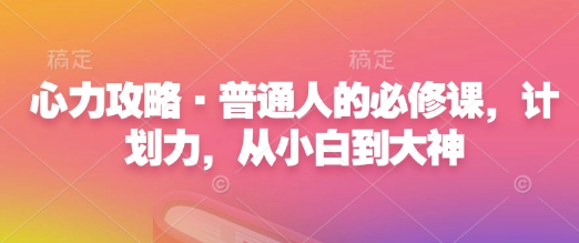 心力攻略·普通人的必修课，计划力，从小白到大神好创网-专注优质VIP网课 网络创业落地实操课程资源分享 – 每天更新_高质量项目输出好创网