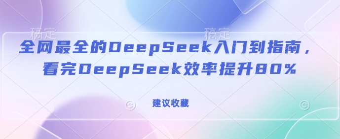 全网最全的DeepSeek入门到指南，看完DeepSeek效率提升80%(建议收藏)好创网-专注优质VIP网课 网络创业落地实操课程资源分享 – 每天更新_高质量项目输出好创网