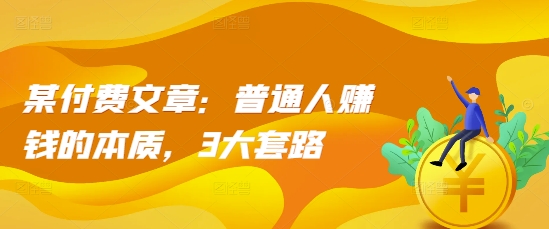 某付费文章：普通人赚钱的本质，3大套路好创网-专注优质VIP网课 网络创业落地实操课程资源分享 – 每天更新_高质量项目输出好创网