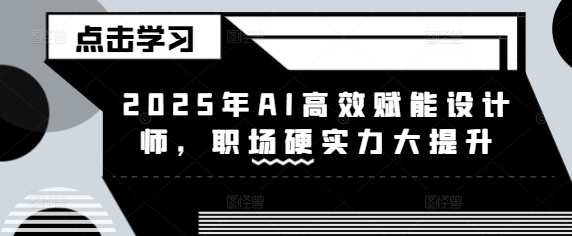 2025年AI高效赋能设计师,职场硬实力大提升好创网-专注优质VIP网课 网络创业落地实操课程资源分享 – 每天更新_高质量项目输出好创网