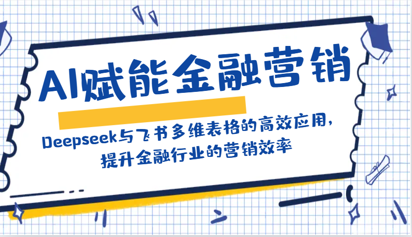 AI赋能金融营销：Deepseek与飞书多维表格的高效应用，提升金融行业的营销效率好创网-专注优质VIP网课 网络创业落地实操课程资源分享 – 每天更新_高质量项目输出好创网