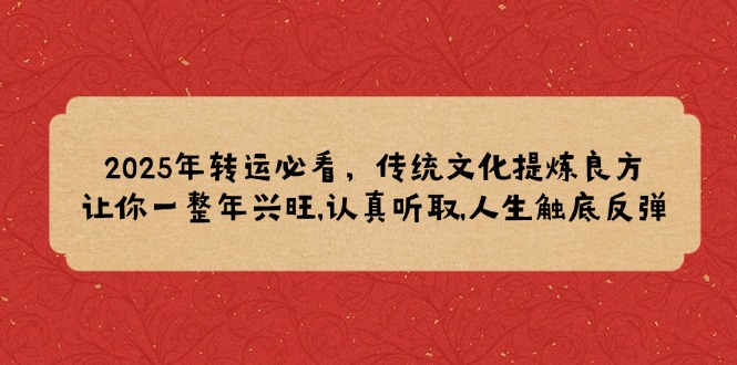 2025年转运必看，传统文化提炼良方,让你一整年兴旺,认真听取,人生触底反弹好创网-专注优质VIP网课 网络创业落地实操课程资源分享 – 每天更新_高质量项目输出好创网
