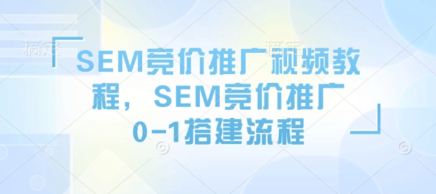 SEM竞价推广视频教程，SEM竞价推广0-1搭建流程好创网-专注优质VIP网课 网络创业落地实操课程资源分享 – 每天更新_高质量项目输出好创网
