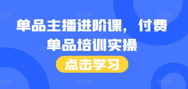 单品主播进阶课，付费单品培训实操，46节完整+话术本好创网-专注优质VIP网课 网络创业落地实操课程资源分享 – 每天更新_高质量项目输出好创网
