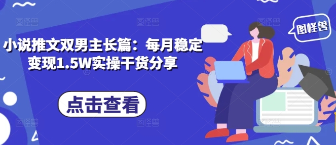 小说推文双男主长篇：每月稳定变现1.5W实操干货分享好创网-专注优质VIP网课 网络创业落地实操课程资源分享 – 每天更新_高质量项目输出好创网