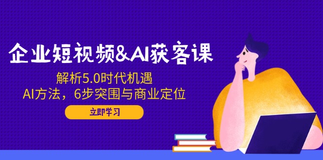 企业短视频&AI获客课：解析5.0时代机遇，AI方法，6步突围与商业定位好创网-专注优质VIP网课 网络创业落地实操课程资源分享 – 每天更新_高质量项目输出好创网