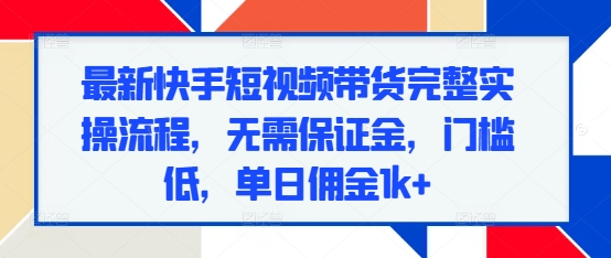最新快手短视频带货完整实操流程，无需保证金，门槛低，单日佣金1k+好创网-专注优质VIP网课 网络创业落地实操课程资源分享 – 每天更新_高质量项目输出好创网