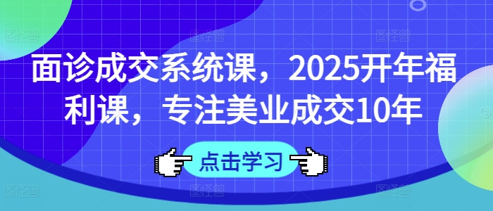 面诊成交系统课，2025开年福利课，专注美业成交10年好创网-专注优质VIP网课 网络创业落地实操课程资源分享 – 每天更新_高质量项目输出好创网