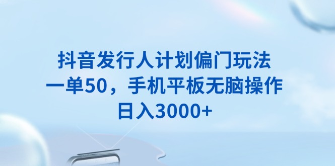 抖音发行人计划偏门玩法，一单50，手机平板无脑操作，日入3000+好创网-专注优质VIP网课 网络创业落地实操课程资源分享 – 每天更新_高质量项目输出好创网