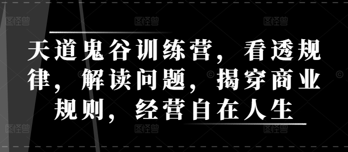 天道鬼谷训练营，看透规律，解读问题，揭穿商业规则，经营自在人生好创网-专注优质VIP网课 网络创业落地实操课程资源分享 – 每天更新_高质量项目输出好创网