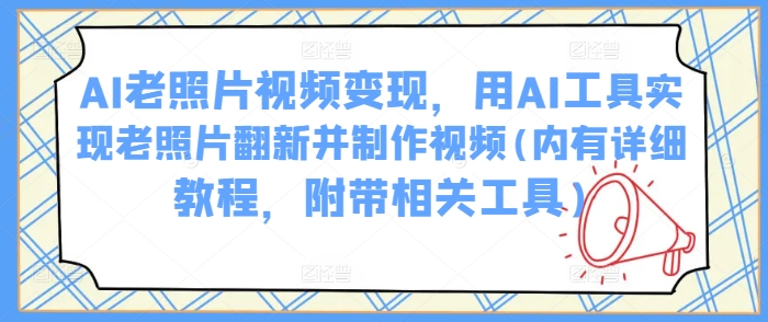 AI老照片视频变现，用AI工具实现老照片翻新并制作视频(内有详细教程，附带相关工具)好创网-专注优质VIP网课 网络创业落地实操课程资源分享 – 每天更新_高质量项目输出好创网