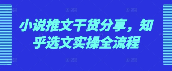 小说推文干货分享，知乎选文实操全流程好创网-专注优质VIP网课 网络创业落地实操课程资源分享 – 每天更新_高质量项目输出好创网