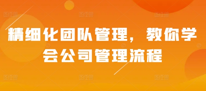 精细化团队管理，教你学会公司管理流程好创网-专注优质VIP网课 网络创业落地实操课程资源分享 – 每天更新_高质量项目输出好创网