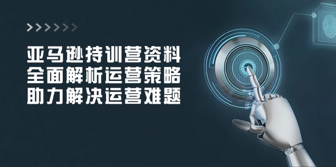 亚马逊持训营资料，全面解析运营策略，助力解决运营难题好创网-专注优质VIP网课 网络创业落地实操课程资源分享 – 每天更新_高质量项目输出好创网