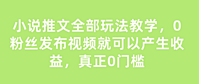 小说推文全部玩法教学，0粉丝发布视频就可以产生收益，真正0门槛好创网-专注优质VIP网课 网络创业落地实操课程资源分享 – 每天更新_高质量项目输出好创网