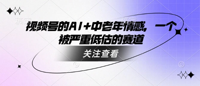 视频号的AI+中老年情感，一个被严重低估的赛道好创网-专注优质VIP网课 网络创业落地实操课程资源分享 – 每天更新_高质量项目输出好创网