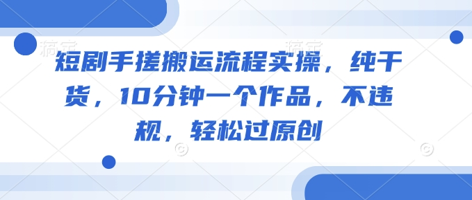 短剧手搓搬运流程实操，纯干货，10分钟一个作品，不违规，轻松过原创好创网-专注优质VIP网课 网络创业落地实操课程资源分享 – 每天更新_高质量项目输出好创网