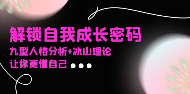 某社群课程，解锁自我成长密码，九型人格分析+冰山理论，让你更懂自己好创网-专注优质VIP网课 网络创业落地实操课程资源分享 – 每天更新_高质量项目输出好创网