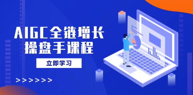 AIGC全链增长操盘手课程，从AI基础到私有化应用，轻松驾驭AI助力营销好创网-专注优质VIP网课 网络创业落地实操课程资源分享 – 每天更新_高质量项目输出好创网