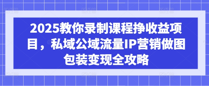 2025教你录制课程挣收益项目，私域公域流量IP营销做图包装变现全攻略好创网-专注优质VIP网课 网络创业落地实操课程资源分享 – 每天更新_高质量项目输出好创网